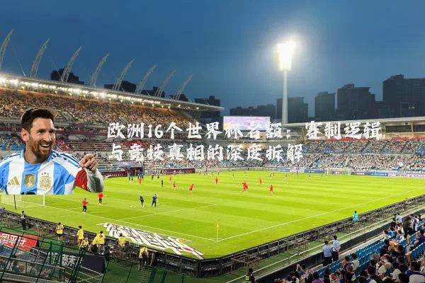 欧洲16个世界杯名额:赛制逻辑与竞技真相的深度拆解