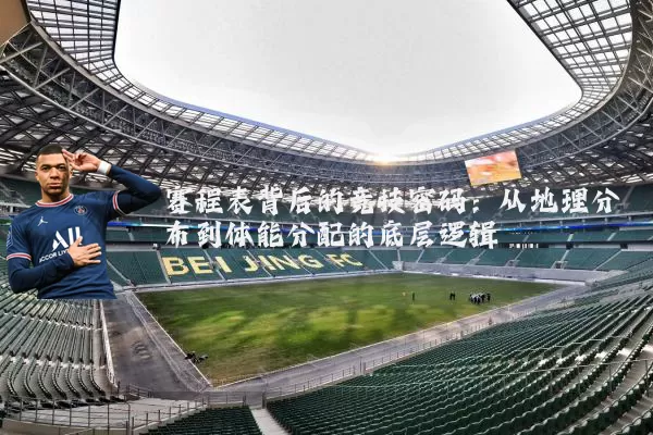 赛程表背后的竞技密码:从地理分布到体能分配的底层逻辑